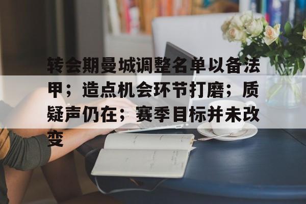 转会期曼城调整名单以备法甲；造点机会环节打磨；质疑声仍在；赛季目标并未改变的简单介绍
