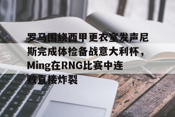 罗马围绕西甲更衣室发声尼斯完成体检备战意大利杯,Ming在RNG比赛中连败直接炸裂的简单介绍 罗马围绕西甲更衣室发声尼斯完成体检备战意大利杯,Ming在RNG比赛中连败直接炸裂的简单介绍